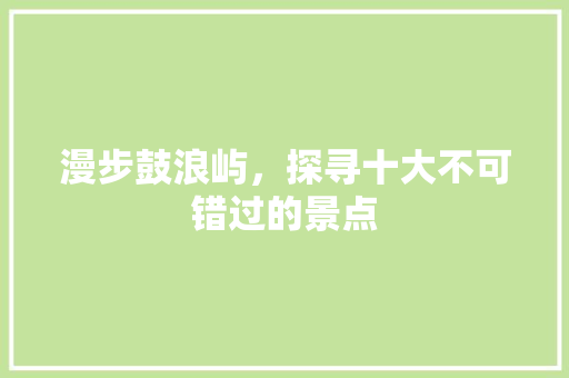 漫步鼓浪屿，探寻十大不可错过的景点
