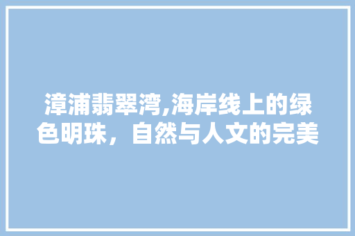漳浦翡翠湾,海岸线上的绿色明珠，自然与人文的完美融合  第1张