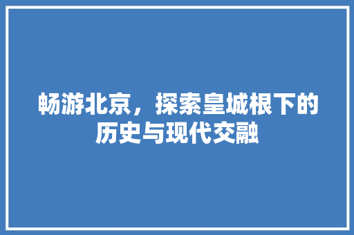 畅游北京，探索皇城根下的历史与现代交融  第1张