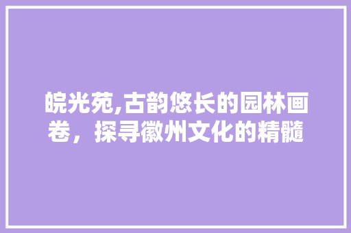 皖光苑,古韵悠长的园林画卷，探寻徽州文化的精髓