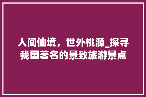 人间仙境，世外桃源_探寻我国著名的景致旅游景点