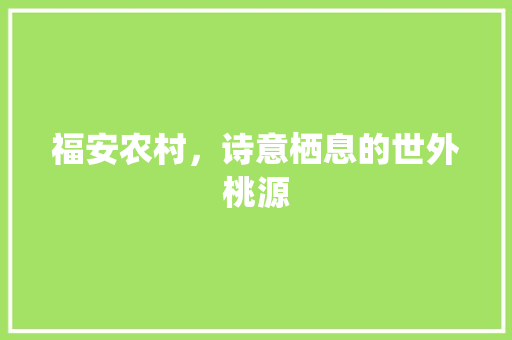 福安农村，诗意栖息的世外桃源  第1张