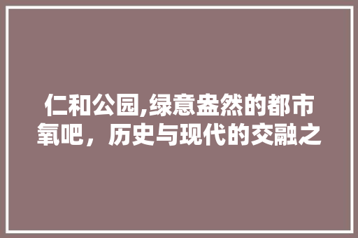 仁和公园,绿意盎然的都市氧吧，历史与现代的交融之地