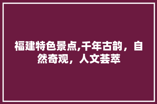 福建特色景点,千年古韵，自然奇观，人文荟萃