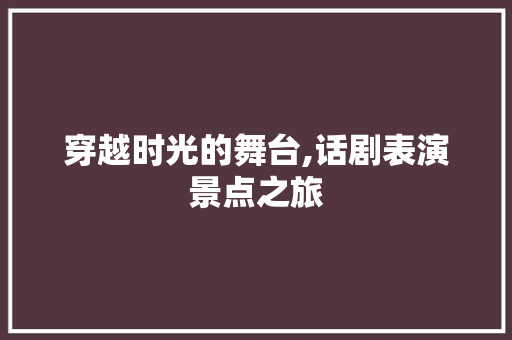 穿越时光的舞台,话剧表演景点之旅