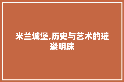 米兰城堡,历史与艺术的璀璨明珠