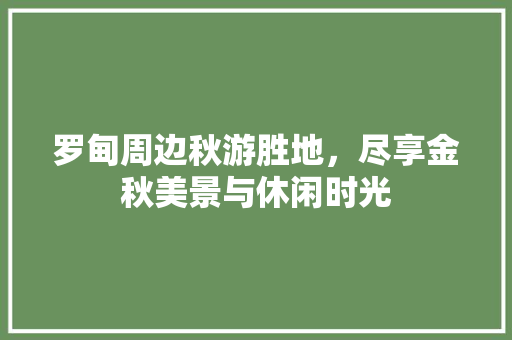 罗甸周边秋游胜地，尽享金秋美景与休闲时光