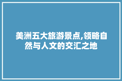 美洲五大旅游景点,领略自然与人文的交汇之地