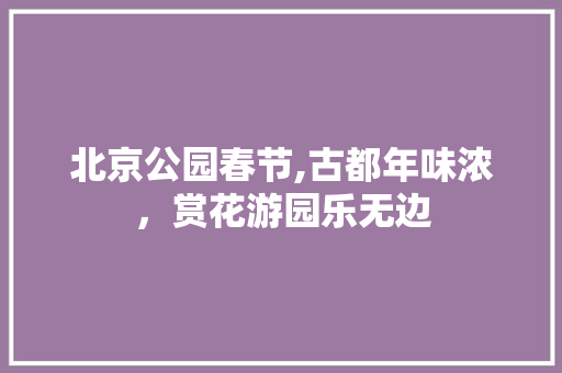 北京公园春节,古都年味浓，赏花游园乐无边