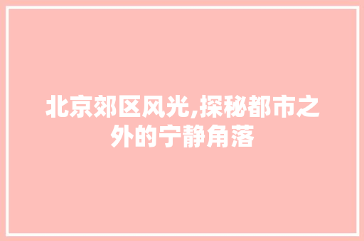 北京郊区风光,探秘都市之外的宁静角落