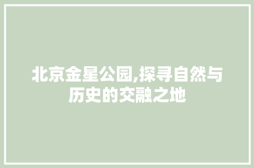北京金星公园,探寻自然与历史的交融之地