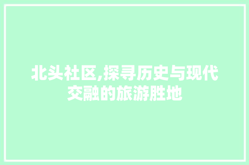 北头社区,探寻历史与现代交融的旅游胜地