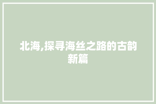 北海,探寻海丝之路的古韵新篇