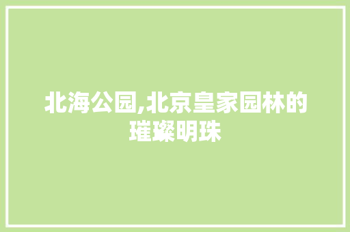 北海公园,北京皇家园林的璀璨明珠