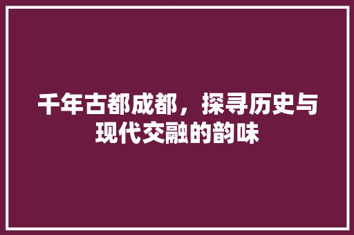 千年古都成都，探寻历史与现代交融的韵味