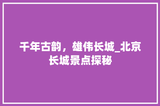 千年古韵，雄伟长城_北京长城景点探秘  第1张