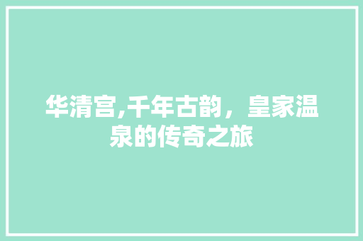 华清宫,千年古韵，皇家温泉的传奇之旅