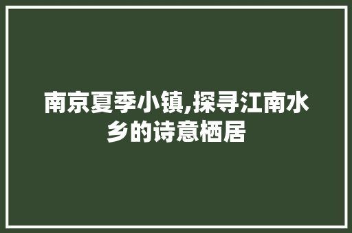 南京夏季小镇,探寻江南水乡的诗意栖居