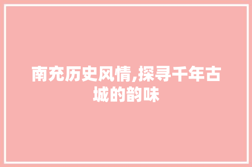 南充历史风情,探寻千年古城的韵味