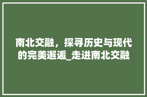 南北交融，探寻历史与现代的完美邂逅_走进南北交融景点