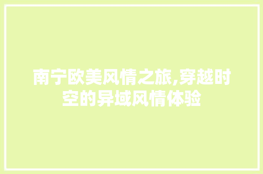 南宁欧美风情之旅,穿越时空的异域风情体验