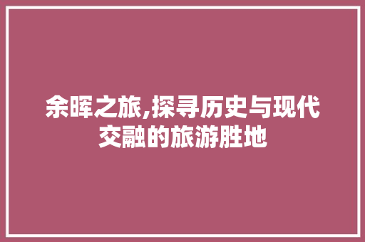 余晖之旅,探寻历史与现代交融的旅游胜地  第1张