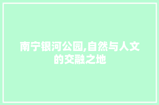 南宁银河公园,自然与人文的交融之地  第1张