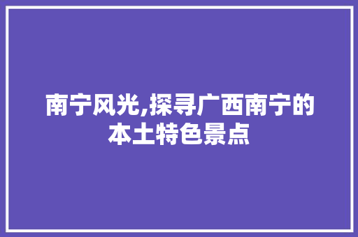 南宁风光,探寻广西南宁的本土特色景点  第1张
