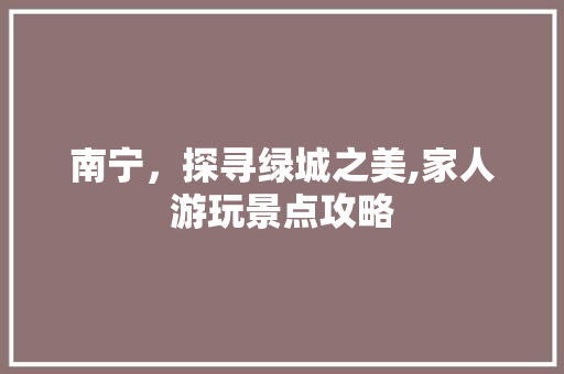 南宁，探寻绿城之美,家人游玩景点攻略
