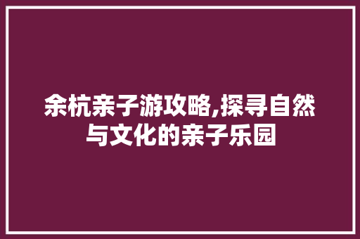 余杭亲子游攻略,探寻自然与文化的亲子乐园