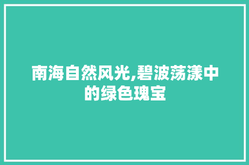 南海自然风光,碧波荡漾中的绿色瑰宝