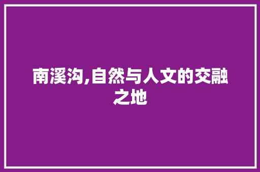 南溪沟,自然与人文的交融之地