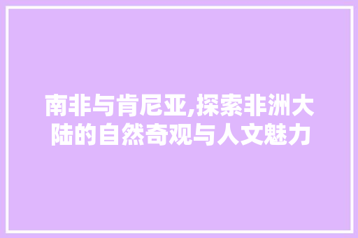 南非与肯尼亚,探索非洲大陆的自然奇观与人文魅力  第1张