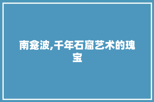 南龛波,千年石窟艺术的瑰宝