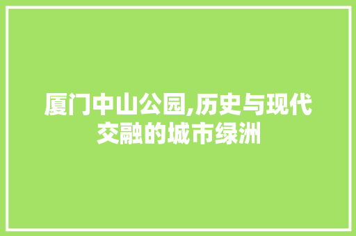 厦门中山公园,历史与现代交融的城市绿洲