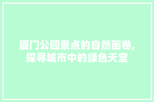 厦门公园景点的自然画卷,探寻城市中的绿色天堂