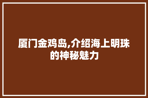 厦门金鸡岛,介绍海上明珠的神秘魅力