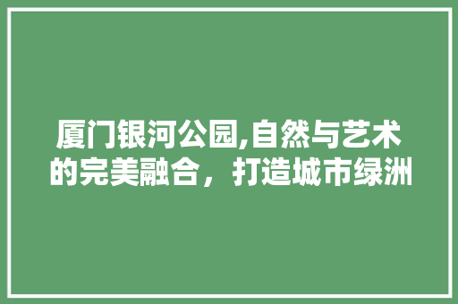 厦门银河公园,自然与艺术的完美融合，打造城市绿洲