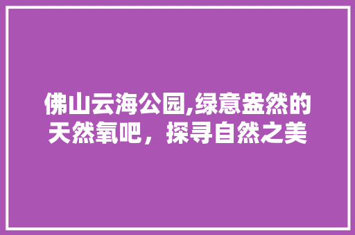 佛山云海公园,绿意盎然的天然氧吧，探寻自然之美