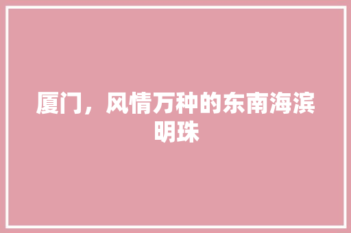 厦门，风情万种的东南海滨明珠  第1张