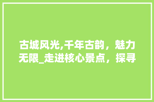 古城风光,千年古韵，魅力无限_走进核心景点，探寻历史文化  第1张