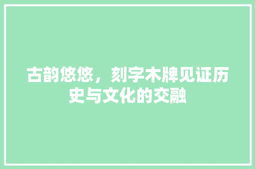 古韵悠悠，刻字木牌见证历史与文化的交融