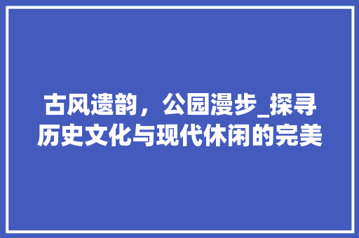 古风遗韵，公园漫步_探寻历史文化与现代休闲的完美融合