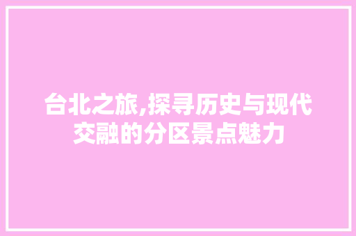 台北之旅,探寻历史与现代交融的分区景点魅力  第1张