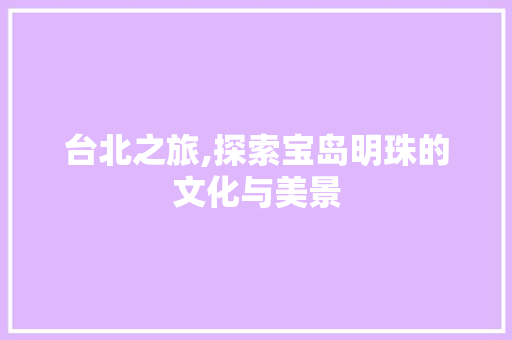 台北之旅,探索宝岛明珠的文化与美景