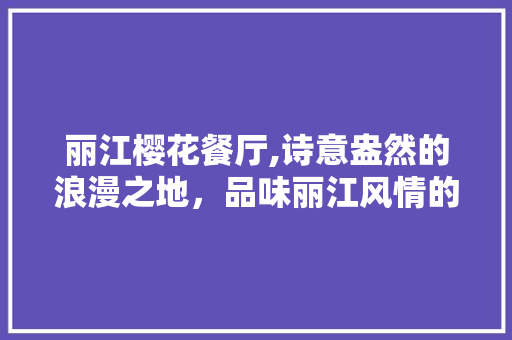 丽江樱花餐厅,诗意盎然的浪漫之地，品味丽江风情的绝佳选择  第1张