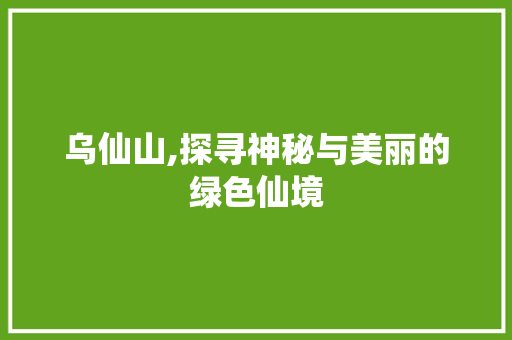 乌仙山,探寻神秘与美丽的绿色仙境