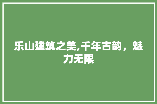 乐山建筑之美,千年古韵，魅力无限