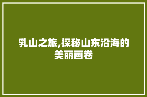 乳山之旅,探秘山东沿海的美丽画卷  第1张