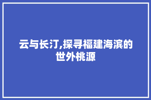 云与长汀,探寻福建海滨的世外桃源